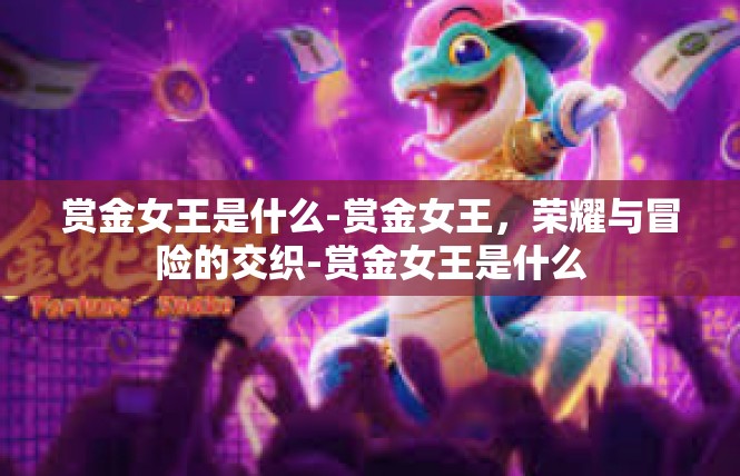 赏金女王是什么-赏金女王，荣耀与冒险的交织-赏金女王是什么