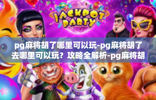 pg麻将胡了哪里可以玩-pg麻将胡了去哪里可以玩？攻略全解析-pg麻将胡了哪里可以玩