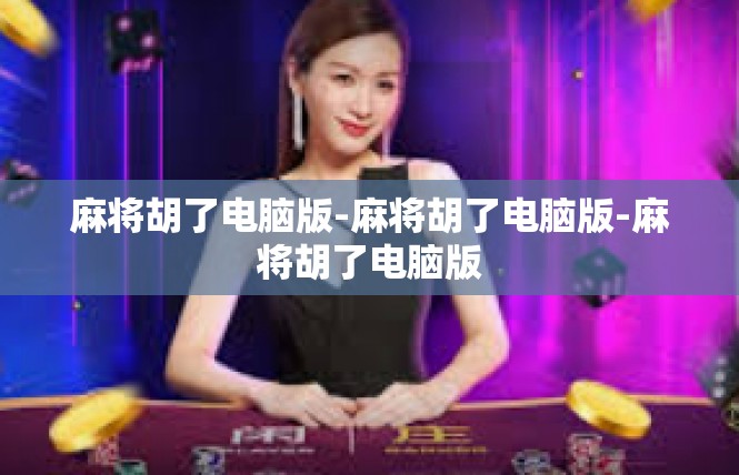 麻将胡了电脑版-麻将胡了电脑版-麻将胡了电脑版