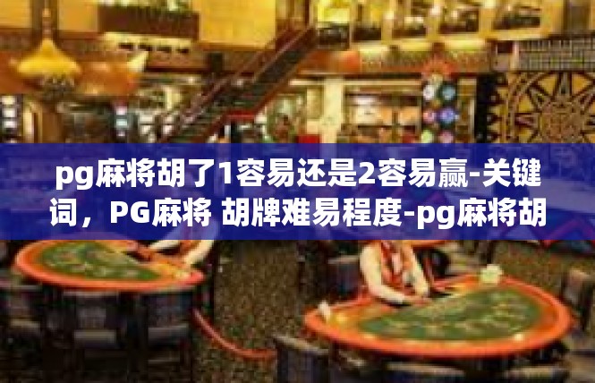 pg麻将胡了1容易还是2容易赢-关键词，PG麻将 胡牌难易程度-pg麻将胡了1容易还是2容易赢