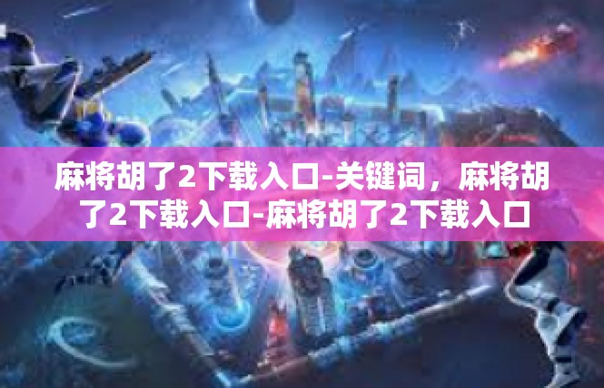 麻将胡了2下载入口-关键词，麻将胡了2下载入口-麻将胡了2下载入口