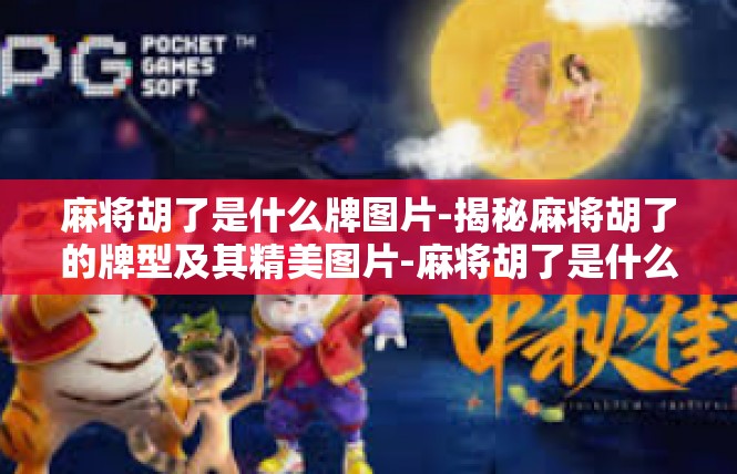 麻将胡了是什么牌图片-揭秘麻将胡了的牌型及其精美图片-麻将胡了是什么牌图片