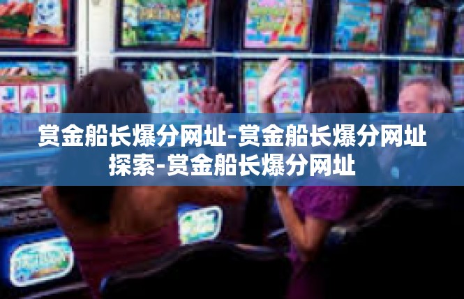 赏金船长爆分网址-赏金船长爆分网址探索-赏金船长爆分网址