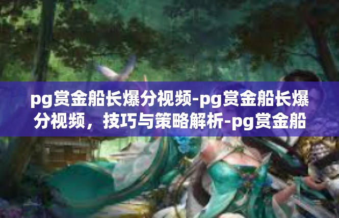 pg赏金船长爆分视频-pg赏金船长爆分视频，技巧与策略解析-pg赏金船长爆分视频