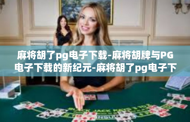 麻将胡了pg电子下载-麻将胡牌与PG电子下载的新纪元-麻将胡了pg电子下载