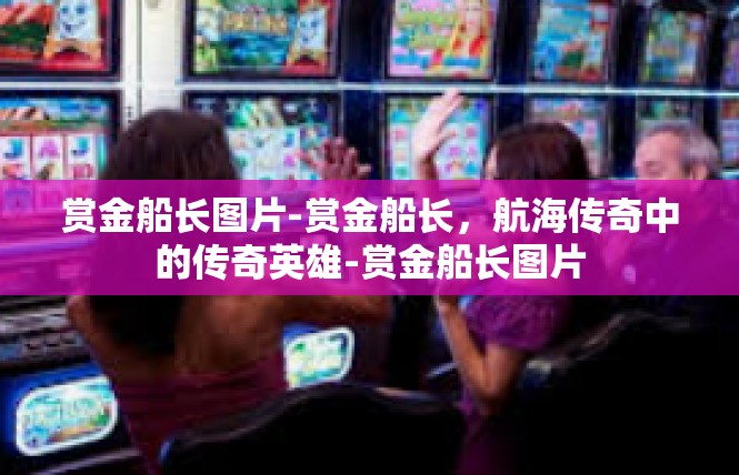 赏金船长图片-赏金船长，航海传奇中的传奇英雄-赏金船长图片