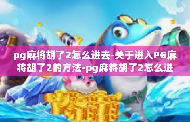pg麻将胡了2怎么进去-关于进入PG麻将胡了2的方法-pg麻将胡了2怎么进去