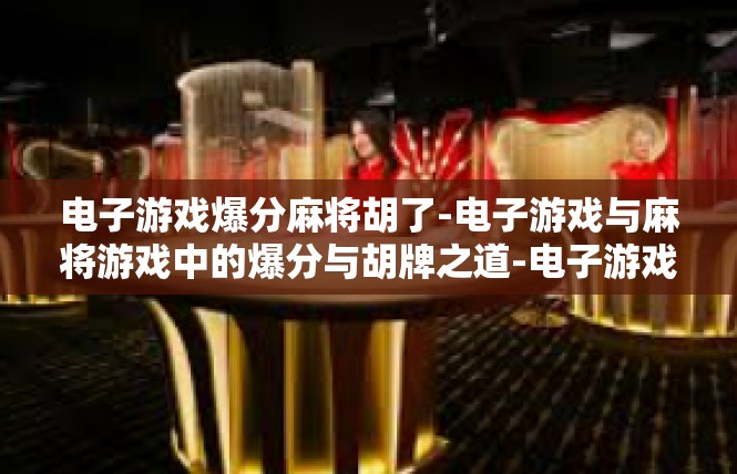 电子游戏爆分麻将胡了-电子游戏与麻将游戏中的爆分与胡牌之道-电子游戏爆分麻将胡了