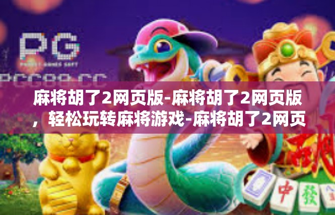 麻将胡了2网页版-麻将胡了2网页版，轻松玩转麻将游戏-麻将胡了2网页版