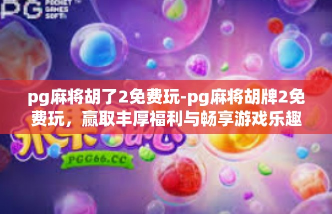pg麻将胡了2免费玩-pg麻将胡牌2免费玩，赢取丰厚福利与畅享游戏乐趣-pg麻将胡了2免费玩