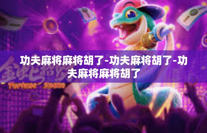 功夫麻将麻将胡了-功夫麻将胡了-功夫麻将麻将胡了