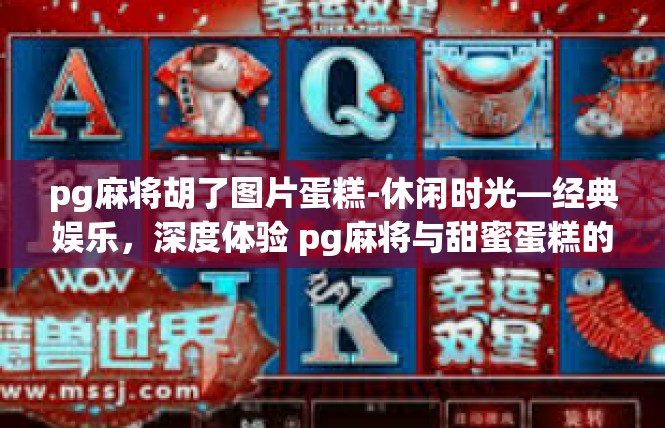 pg麻将胡了图片蛋糕-休闲时光—经典娱乐，深度体验 pg麻将与甜蜜蛋糕的浪漫组合-pg麻将胡了图片蛋糕