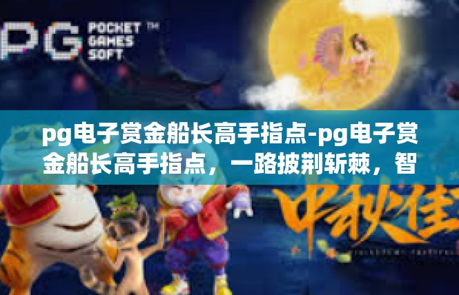 pg电子赏金船长高手指点-pg电子赏金船长高手指点，一路披荆斩棘，智慧引领前行-pg电子赏金船长高手指点