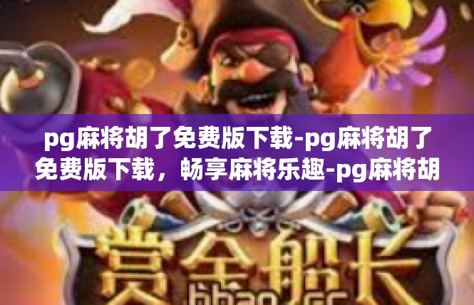 pg麻将胡了免费版下载-pg麻将胡了免费版下载，畅享麻将乐趣-pg麻将胡了免费版下载