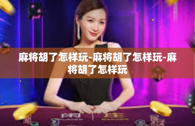 麻将胡了怎样玩-麻将胡了怎样玩-麻将胡了怎样玩