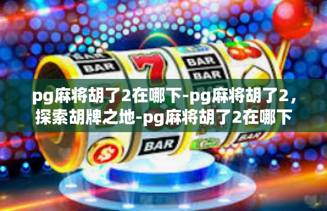 pg麻将胡了2在哪下-pg麻将胡了2，探索胡牌之地-pg麻将胡了2在哪下