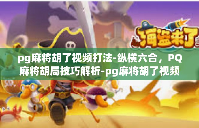 pg麻将胡了视频打法-纵横六合，PQ麻将胡局技巧解析-pg麻将胡了视频打法