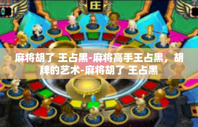 麻将胡了 王占黑-麻将高手王占黑，胡牌的艺术-麻将胡了 王占黑