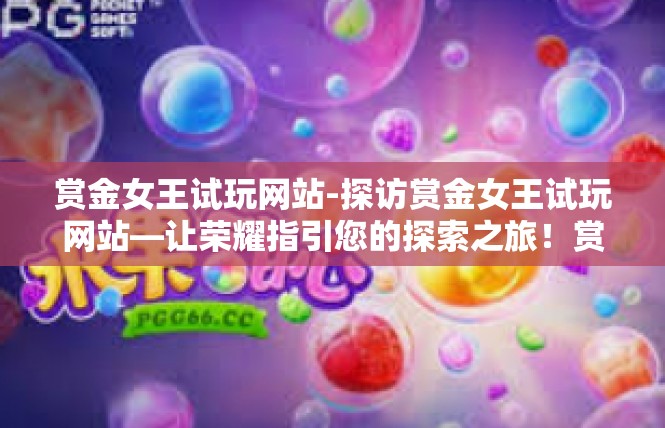 赏金女王试玩网站-探访赏金女王试玩网站—让荣耀指引您的探索之旅！赏金女王试玩网站