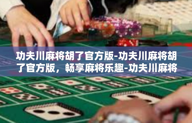 功夫川麻将胡了官方版-功夫川麻将胡了官方版，畅享麻将乐趣-功夫川麻将胡了官方版