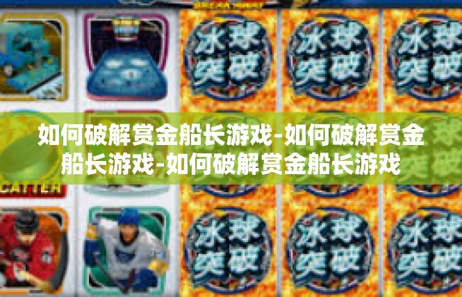 如何破解赏金船长游戏-如何破解赏金船长游戏-如何破解赏金船长游戏