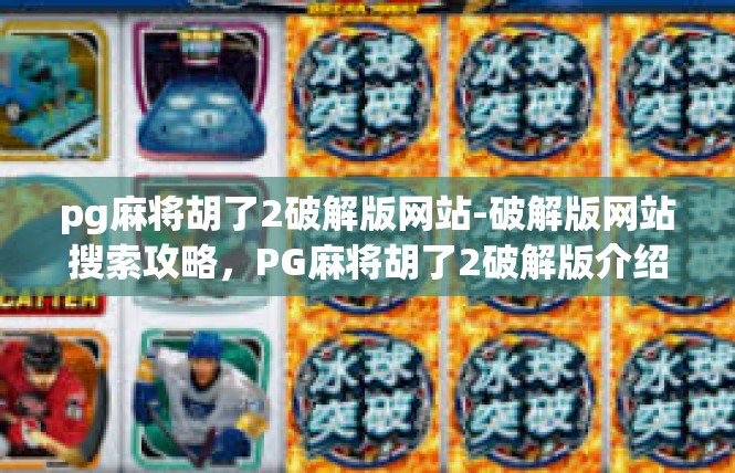 pg麻将胡了2破解版网站-破解版网站搜索攻略，PG麻将胡了2破解版介绍-pg麻将胡了2破解版网站