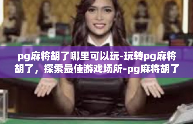 pg麻将胡了哪里可以玩-玩转pg麻将胡了，探索最佳游戏场所-pg麻将胡了哪里可以玩
