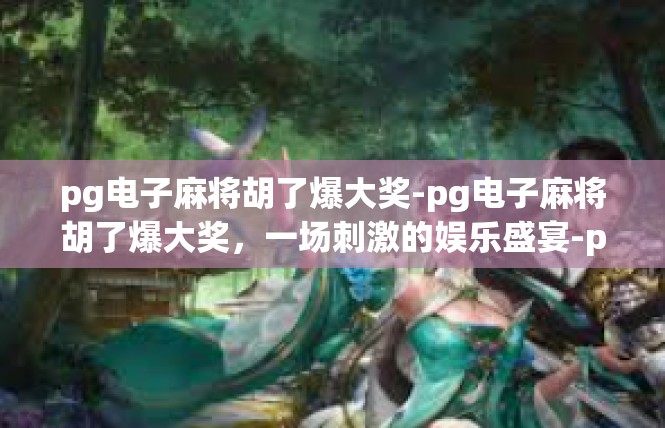 pg电子麻将胡了爆大奖-pg电子麻将胡了爆大奖，一场刺激的娱乐盛宴-pg电子麻将胡了爆大奖