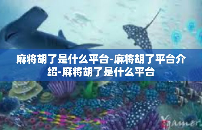 麻将胡了是什么平台-麻将胡了平台介绍-麻将胡了是什么平台