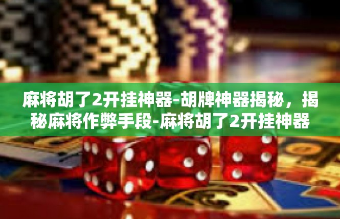 麻将胡了2开挂神器-胡牌神器揭秘，揭秘麻将作弊手段-麻将胡了2开挂神器
