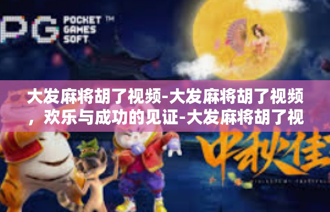 大发麻将胡了视频-大发麻将胡了视频，欢乐与成功的见证-大发麻将胡了视频