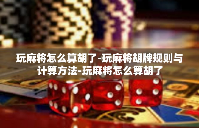 玩麻将怎么算胡了-玩麻将胡牌规则与计算方法-玩麻将怎么算胡了