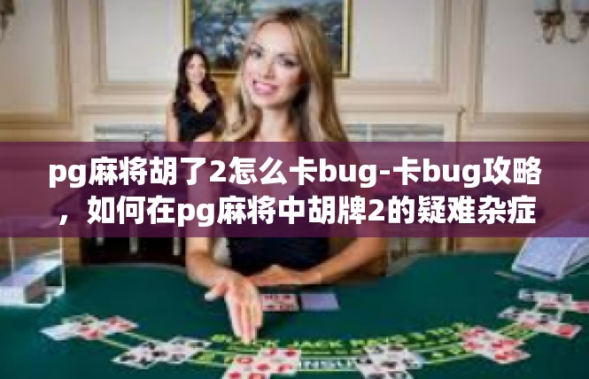 pg麻将胡了2怎么卡bug-卡bug攻略，如何在pg麻将中胡牌2的疑难杂症解决-pg麻将胡了2怎么卡bug
