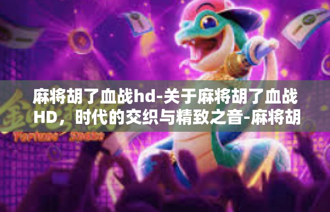 麻将胡了血战hd-关于麻将胡了血战 HD，时代的交织与精致之音-麻将胡了血战hd