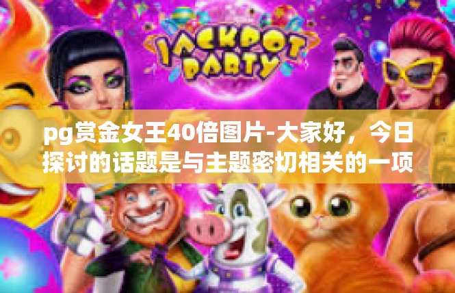 pg赏金女王40倍图片-大家好，今日探讨的话题是与主题密切相关的一项事物 PG赏金女王的 40 倍图鉴。它有着特殊的历史意义与实际应用，等待着您的发现与理解。pg赏金女王40倍图片
