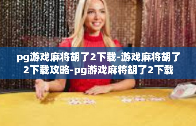 pg游戏麻将胡了2下载-游戏麻将胡了2下载攻略-pg游戏麻将胡了2下载