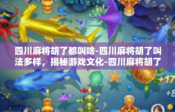 四川麻将胡了都叫啥-四川麻将胡了叫法多样，揭秘游戏文化-四川麻将胡了都叫啥