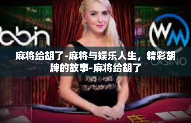 麻将给胡了-麻将与娱乐人生，精彩胡牌的故事-麻将给胡了