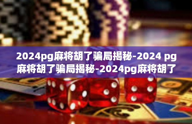 2024pg麻将胡了骗局揭秘-2024 pg麻将胡了骗局揭秘-2024pg麻将胡了骗局揭秘