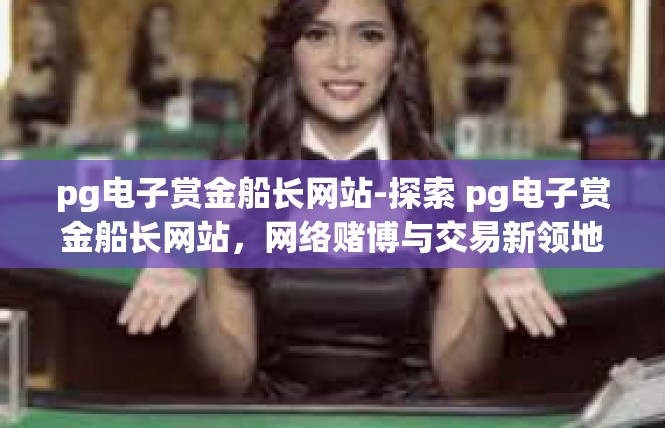 pg电子赏金船长网站-探索 pg电子赏金船长网站，网络赌博与交易新领地-pg电子赏金船长网站