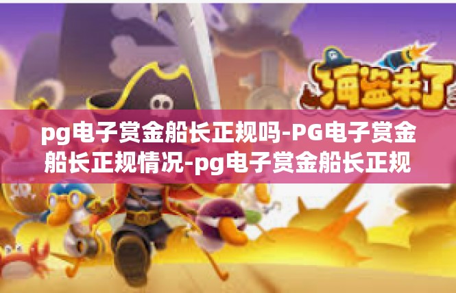 pg电子赏金船长正规吗-PG电子赏金船长正规情况-pg电子赏金船长正规吗