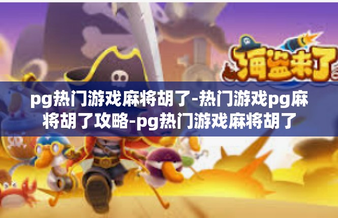 pg热门游戏麻将胡了-热门游戏pg麻将胡了攻略-pg热门游戏麻将胡了