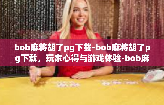 bob麻将胡了pg下载-bob麻将胡了pg下载，玩家心得与游戏体验-bob麻将胡了pg下载