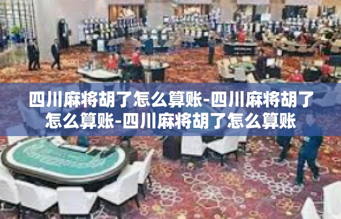 四川麻将胡了怎么算账-四川麻将胡了怎么算账-四川麻将胡了怎么算账