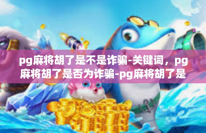 pg麻将胡了是不是诈骗-关键词，pg麻将胡了是否为诈骗-pg麻将胡了是不是诈骗