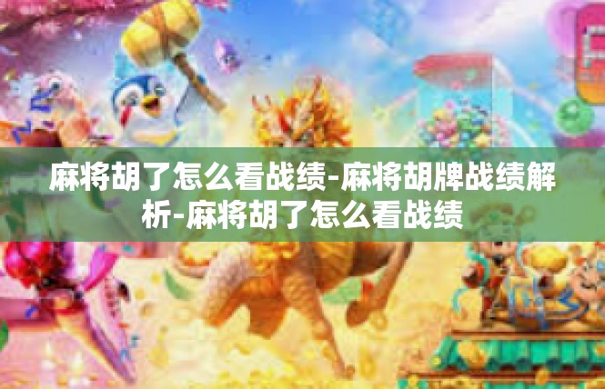 麻将胡了怎么看战绩-麻将胡牌战绩解析-麻将胡了怎么看战绩
