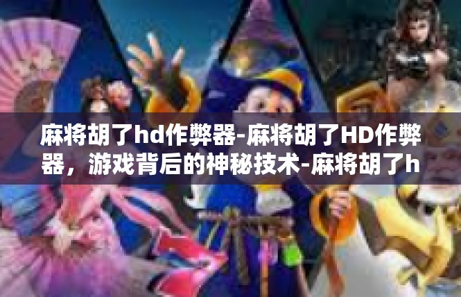 麻将胡了hd作弊器-麻将胡了HD作弊器，游戏背后的神秘技术-麻将胡了hd作弊器