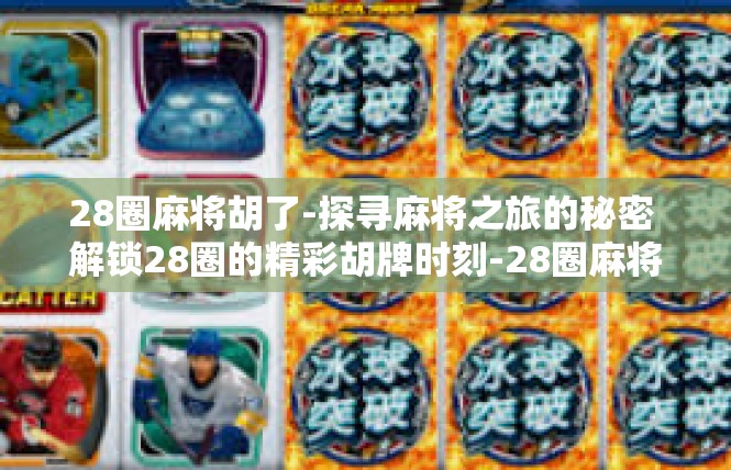 28圈麻将胡了-探寻麻将之旅的秘密 解锁28圈的精彩胡牌时刻-28圈麻将胡了