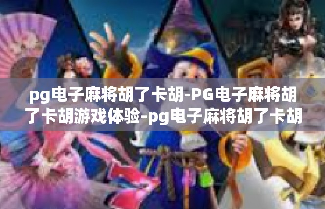 pg电子麻将胡了卡胡-PG电子麻将胡了卡胡游戏体验-pg电子麻将胡了卡胡