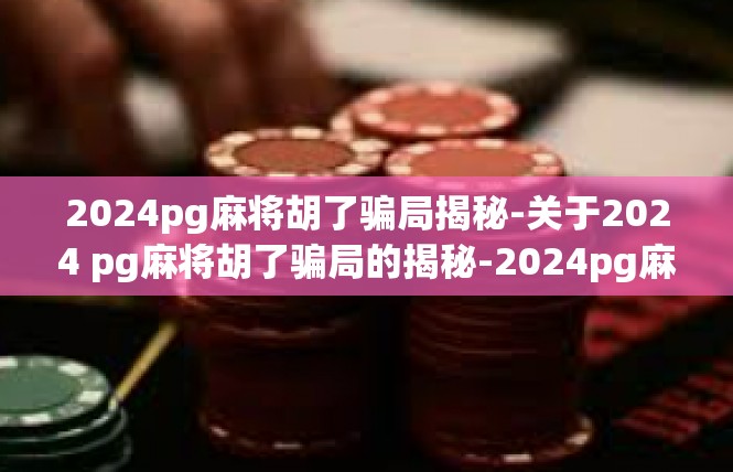 2024pg麻将胡了骗局揭秘-关于2024 pg麻将胡了骗局的揭秘-2024pg麻将胡了骗局揭秘